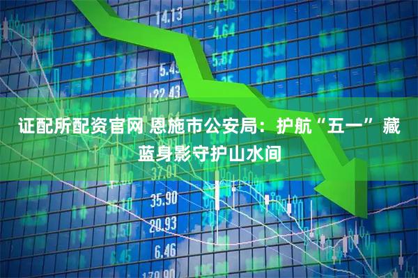 证配所配资官网 恩施市公安局：护航“五一” 藏蓝身影守护山水间