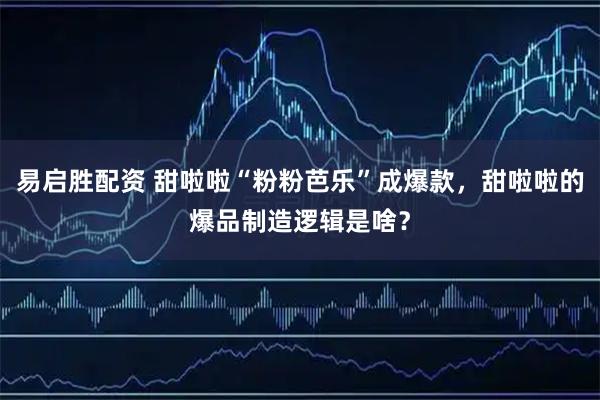 易启胜配资 甜啦啦“粉粉芭乐”成爆款，甜啦啦的爆品制造逻辑是啥？