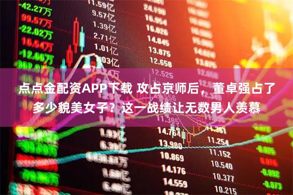 点点金配资APP下载 攻占京师后，董卓强占了多少貌美女子？这一战绩让无数男人羡慕