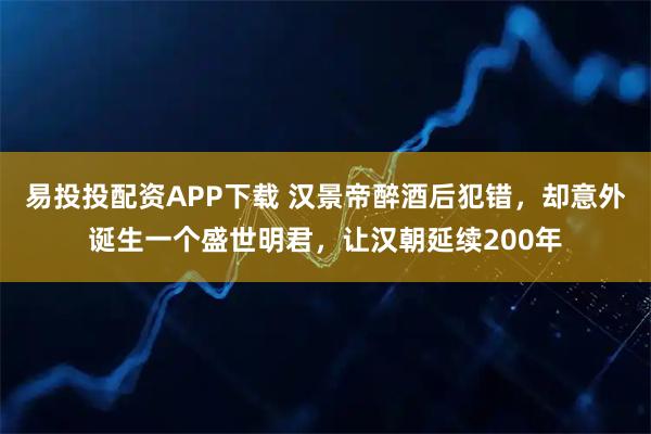 易投投配资APP下载 汉景帝醉酒后犯错，却意外诞生一个盛世明君，让汉朝延续200年